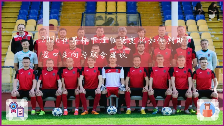 2026世界杯下注临场变化如何判断盘口走向与取舍建议
