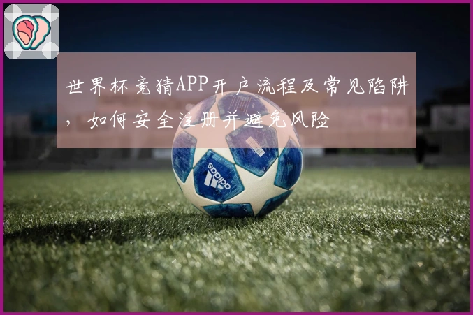 世界杯竞猜APP开户流程及常见陷阱，如何安全注册并避免风险