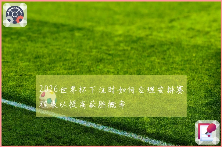 2026世界杯下注时如何合理安排赛程表以提高获胜概率