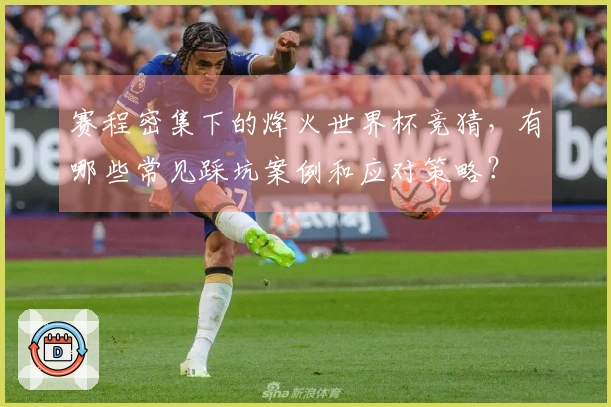 赛程密集下的烽火世界杯竞猜，有哪些常见踩坑案例和应对策略？