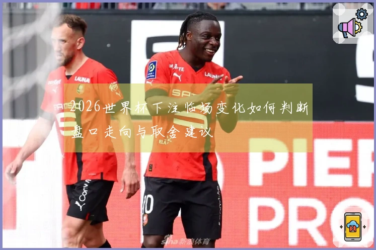 2026世界杯下注临场变化如何判断盘口走向与取舍建议
