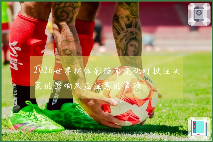 2026世界杯体彩赔率变化对投注决策的影响及应注意的事项