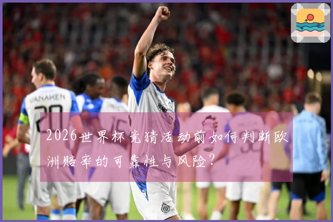 2026世界杯竞猜活动前如何判断欧洲赔率的可靠性与风险？