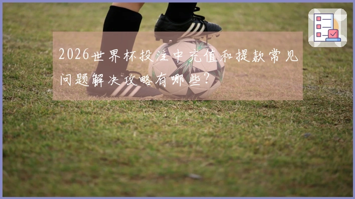 2026世界杯投注中充值和提款常见问题解决攻略有哪些？