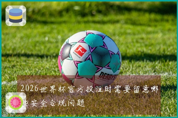 2026世界杯官方投注时需要留意哪些安全合规问题