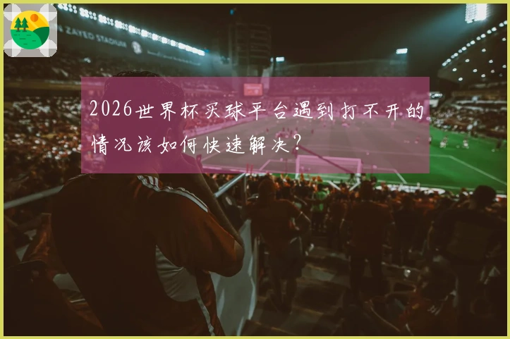 2026世界杯买球平台遇到打不开的情况该如何快速解决?