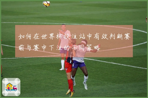 如何在世界杯投注站中有效判断赛前与赛中下注的不同策略