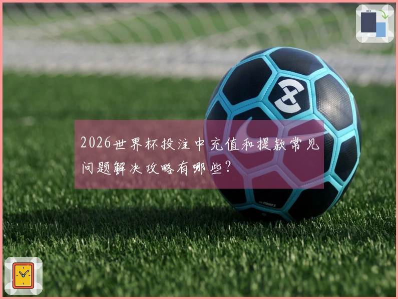 2026世界杯投注中充值和提款常见问题解决攻略有哪些？