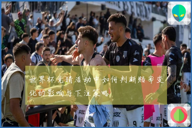 世界杯竞猜活动中如何判断赔率变化的影响与下注策略