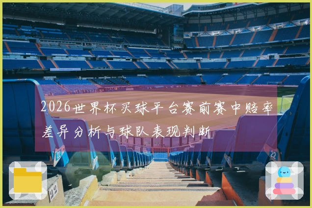 2026世界杯买球平台赛前赛中赔率差异分析与球队表现判断