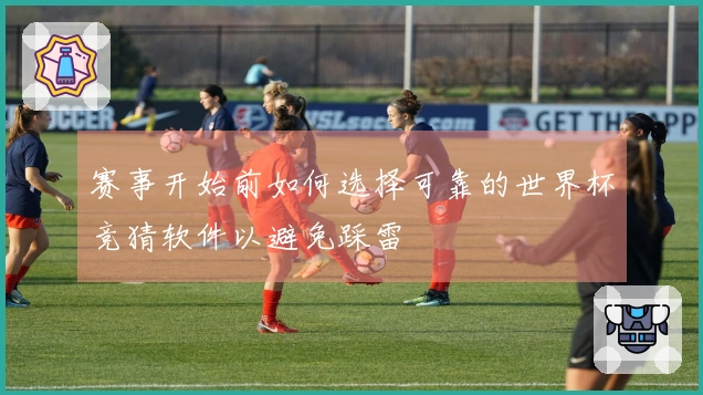 赛事开始前如何选择可靠的世界杯竞猜软件以避免踩雷