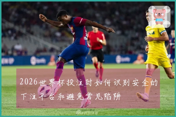 2026世界杯投注时如何识别安全的下注平台和避免常见陷阱