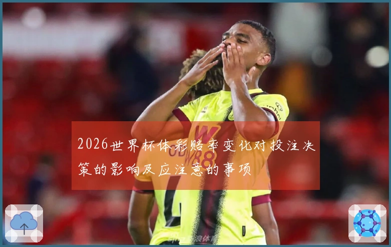 2026世界杯体彩赔率变化对投注决策的影响及应注意的事项