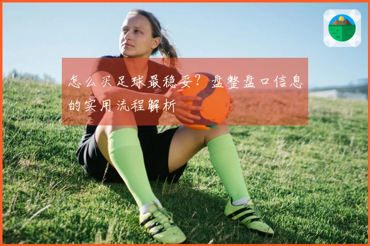 怎么买足球最稳妥？盘整盘口信息的实用流程解析