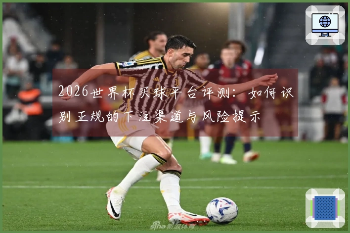 2026世界杯买球平台评测：如何识别正规的下注渠道与风险提示
