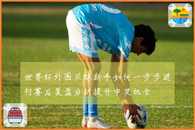 世界杯外围买球新手如何一步步进行赛后复盘分析提升中奖机会