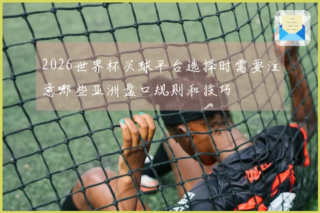 2026世界杯买球平台选择时需要注意哪些亚洲盘口规则和技巧