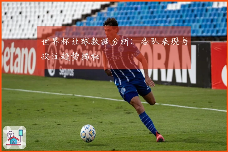 世界杯让球数据分析：各队表现与投注趋势揭秘