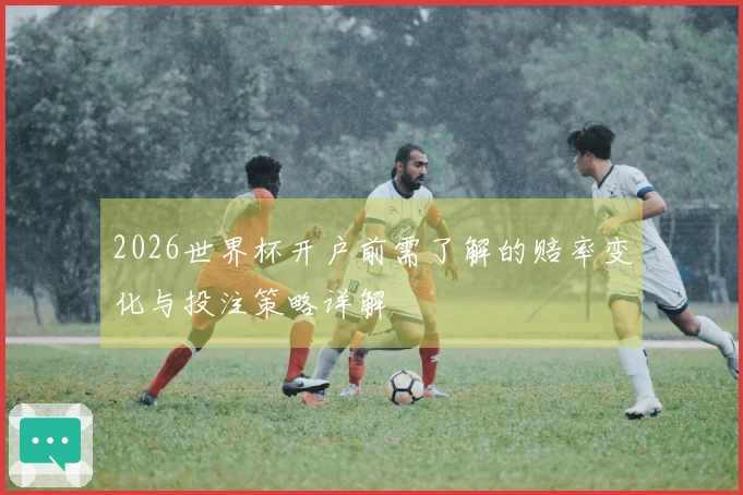 2026世界杯开户前需了解的赔率变化与投注策略详解