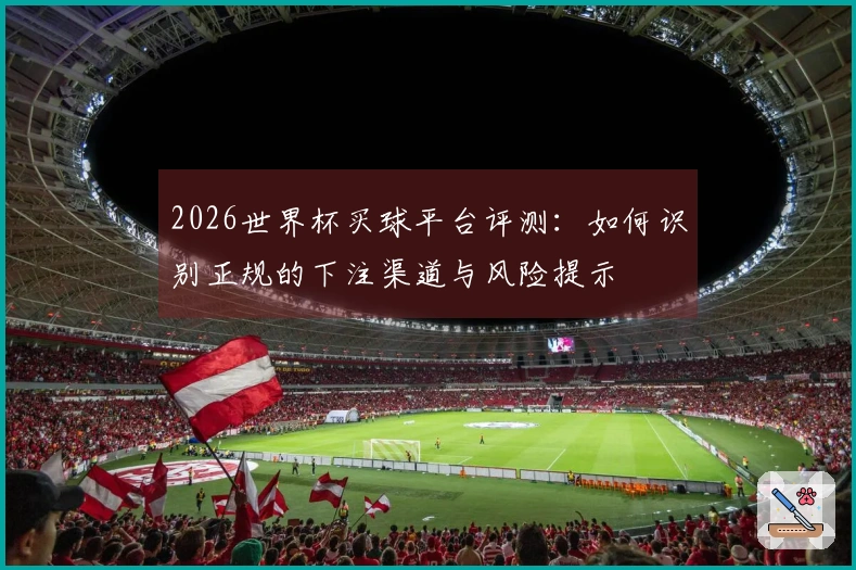 2026世界杯买球平台评测：如何识别正规的下注渠道与风险提示