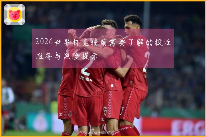 2026世界杯竞猜前需要了解的投注准备与风险提示