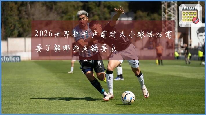 2026世界杯开户前对大小球玩法需要了解哪些关键要点