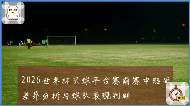 2026世界杯买球平台赛前赛中赔率差异分析与球队表现判断