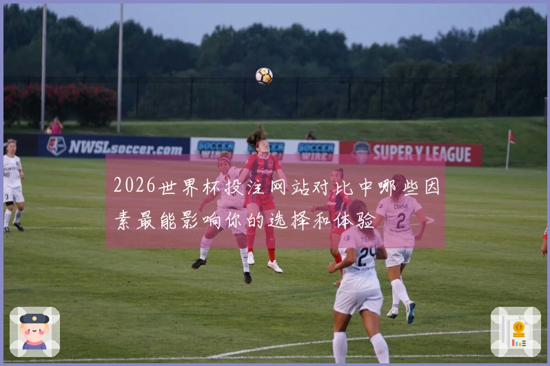 2026世界杯投注网站对比中哪些因素最能影响你的选择和体验