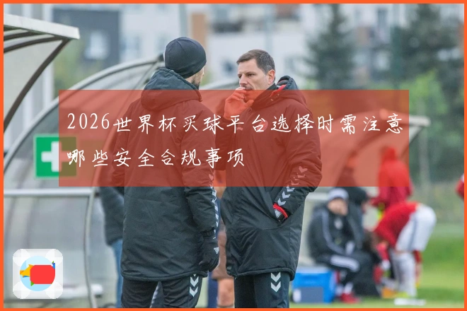 2026世界杯买球平台选择时需注意哪些安全合规事项