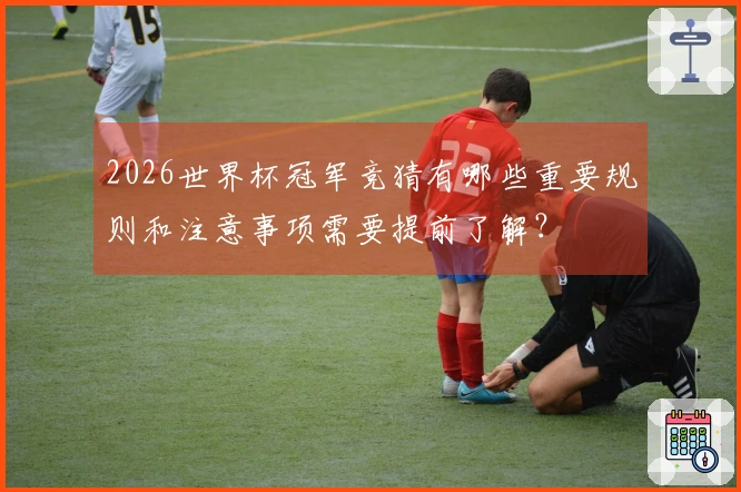 2026世界杯冠军竞猜有哪些重要规则和注意事项需要提前了解？