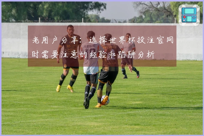 老用户分享：选择世界杯投注官网时需要注意的经验和陷阱分析