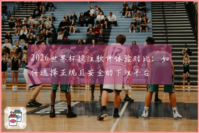 2026世界杯投注软件体验对比：如何选择正规且安全的下注平台