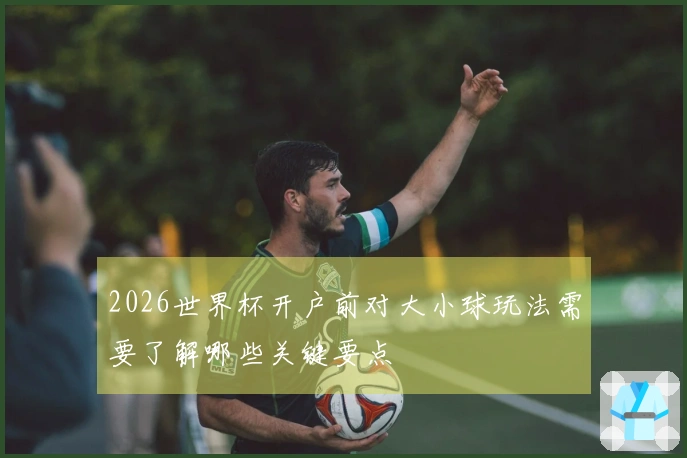 2026世界杯开户前对大小球玩法需要了解哪些关键要点