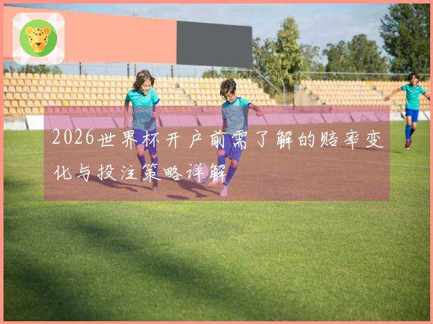 2026世界杯开户前需了解的赔率变化与投注策略详解