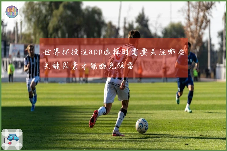 世界杯投注app选择时需要关注哪些关键因素才能避免踩雷