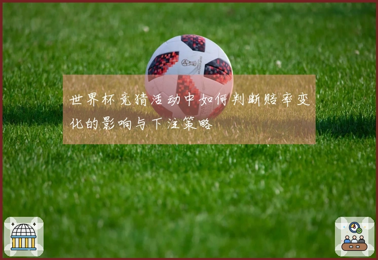世界杯竞猜活动中如何判断赔率变化的影响与下注策略