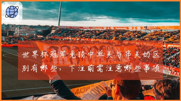 世界杯冠军竞猜中单关与串关的区别有哪些，下注前需注意哪些事项？