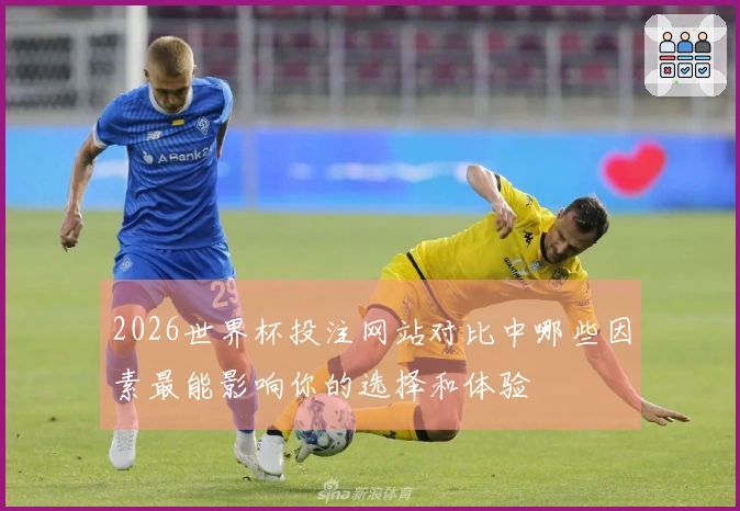 2026世界杯投注网站对比中哪些因素最能影响你的选择和体验
