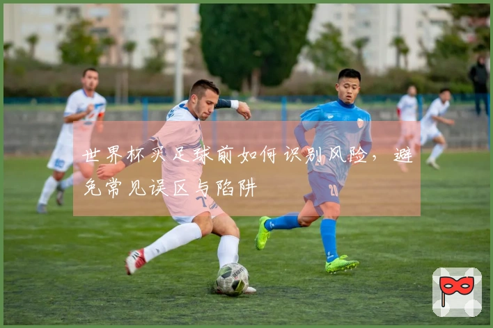 世界杯买足球前如何识别风险，避免常见误区与陷阱