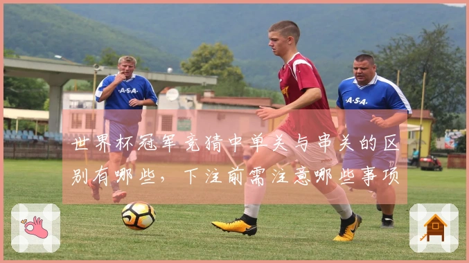 世界杯冠军竞猜中单关与串关的区别有哪些，下注前需注意哪些事项？