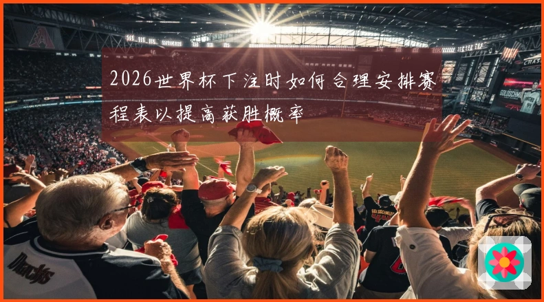 2026世界杯下注时如何合理安排赛程表以提高获胜概率