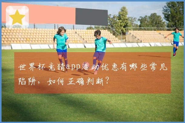 世界杯竞猜app活动优惠有哪些常见陷阱，如何正确判断？