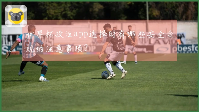 世界杯投注app选择时有哪些安全合规的注意事项？