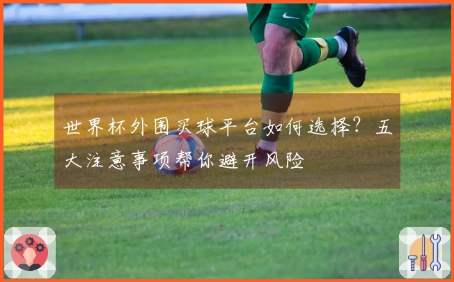 世界杯外围买球平台如何选择?五大注意事项帮你避开风险