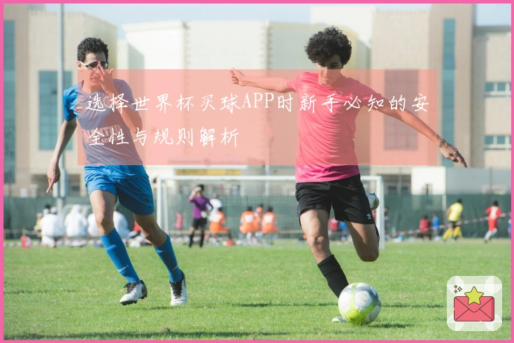 选择世界杯买球APP时新手必知的安全性与规则解析