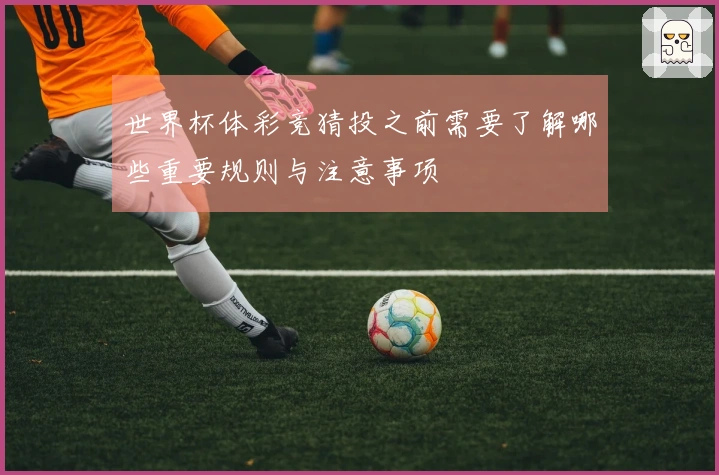 世界杯体彩竞猜投之前需要了解哪些重要规则与注意事项