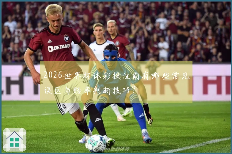 2026世界杯体彩投注前有哪些常见误区与赔率判断技巧？
