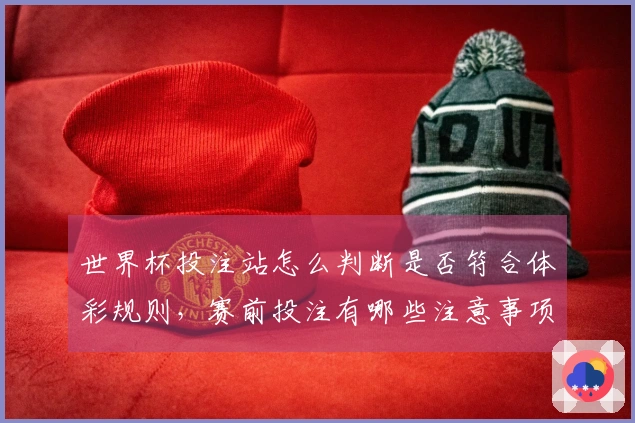 世界杯投注站怎么判断是否符合体彩规则，赛前投注有哪些注意事项