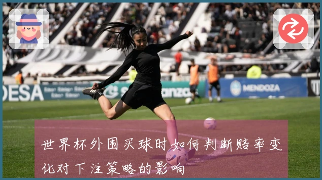 世界杯外围买球时如何判断赔率变化对下注策略的影响