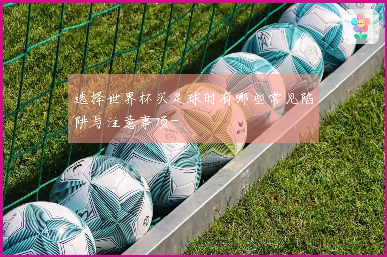 选择世界杯买足球时有哪些常见陷阱与注意事项-